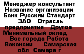 Менеджер-консультант › Название организации ­ Банк Русский Стандарт, ЗАО › Отрасль предприятия ­ Другое › Минимальный оклад ­ 1 - Все города Работа » Вакансии   . Самарская обл.,Самара г.